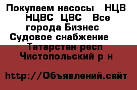 Покупаем насосы   НЦВ, НЦВС, ЦВС - Все города Бизнес » Судовое снабжение   . Татарстан респ.,Чистопольский р-н